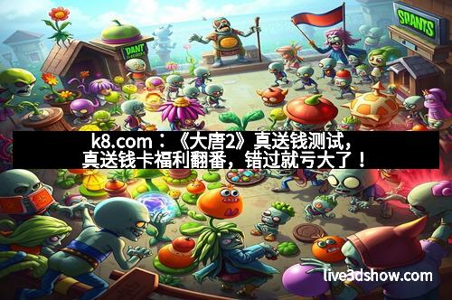 k8.com：《大唐2》真送钱测试，真送钱卡福利翻番，错过就亏大了！